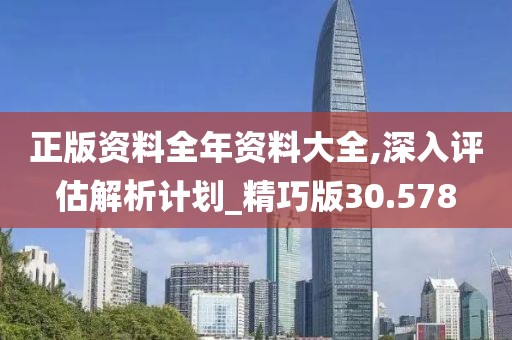 正版资料全年资料大全,深入评估解析计划_精巧版30.578