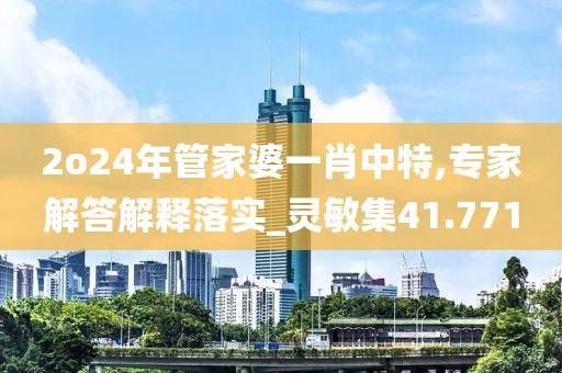 2o24年管家婆一肖中特,专家解答解释落实_灵敏集41.771