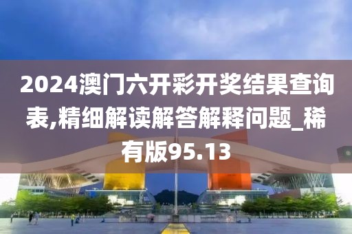 2024澳门六开彩开奖结果查询表,精细解读解答解释问题_稀有版95.13