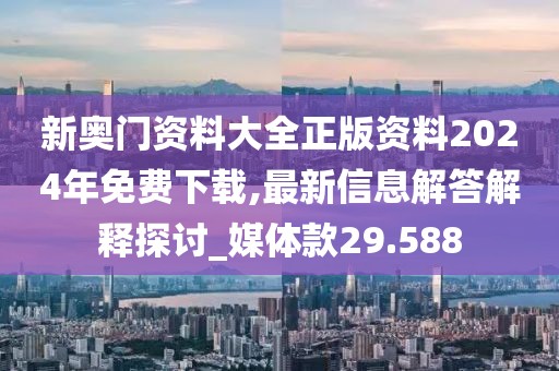 新奥门资料大全正版资料2024年免费下载,最新信息解答解释探讨_媒体款29.588