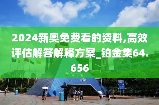 2024新奥免费看的资料,高效评估解答解释方案_铂金集64.656