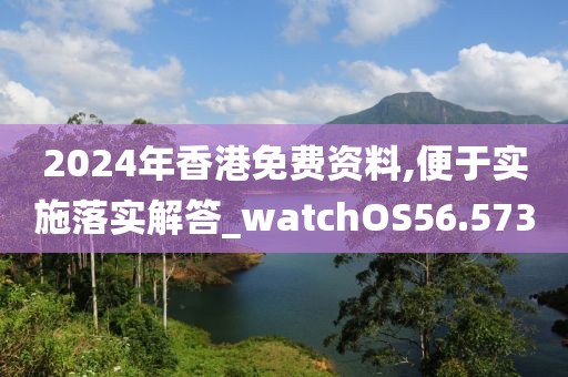 2024年香港免费资料,便于实施落实解答_watchOS56.573