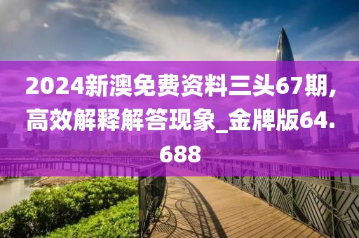 2024新澳免费资料三头67期,高效解释解答现象_金牌版64.688