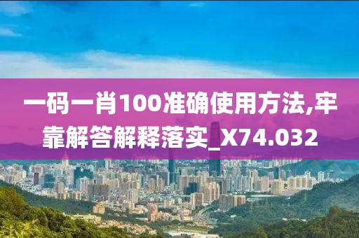 一码一肖100准确使用方法,牢靠解答解释落实_X74.032