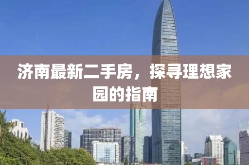 济南最新二手房，探寻理想家园的指南