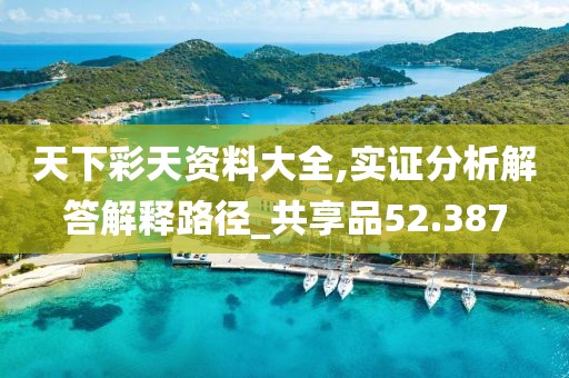 天下彩天资料大全,实证分析解答解释路径_共享品52.387