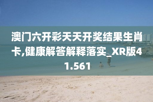 澳门六开彩天天开奖结果生肖卡,健康解答解释落实_XR版41.561