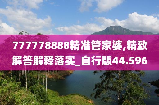 777778888精准管家婆,精致解答解释落实_自行版44.596