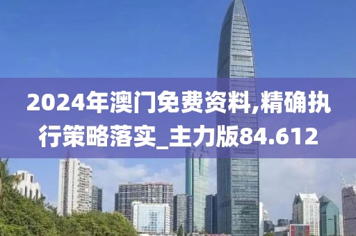 2024年澳门免费资料,精确执行策略落实_主力版84.612