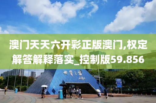 澳门天天六开彩正版澳门,权定解答解释落实_控制版59.856
