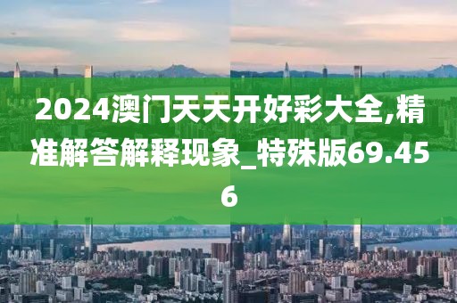 2024澳门天天开好彩大全,精准解答解释现象_特殊版69.456