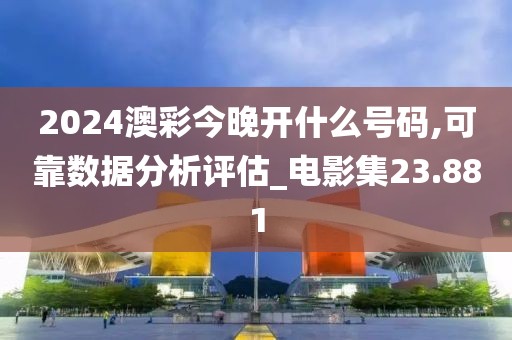 2024澳彩今晚开什么号码,可靠数据分析评估_电影集23.881