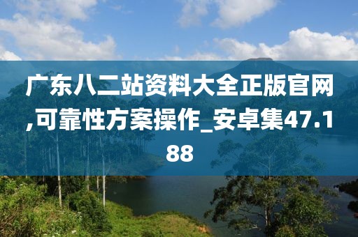 广东八二站资料大全正版官网,可靠性方案操作_安卓集47.188