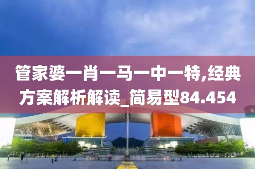管家婆一肖一马一中一特,经典方案解析解读_简易型84.454