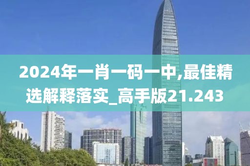2024年一肖一码一中,最佳精选解释落实_高手版21.243