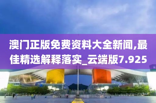 澳门正版免费资料大全新闻,最佳精选解释落实_云端版7.925