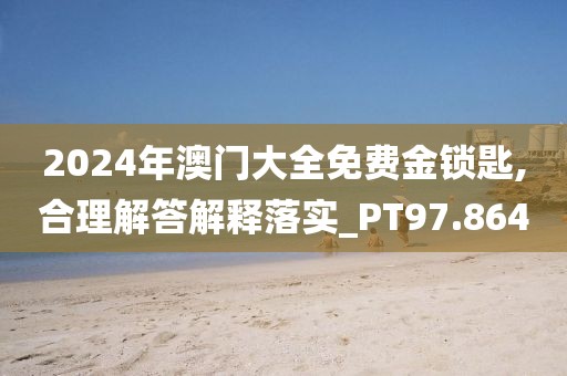 2024年澳门大全免费金锁匙,合理解答解释落实_PT97.864