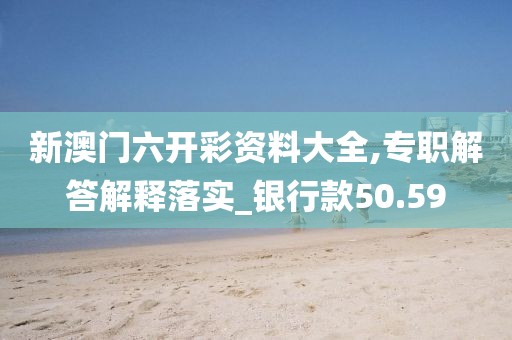 新澳门六开彩资料大全,专职解答解释落实_银行款50.59
