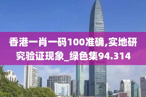香港一肖一码100准确,实地研究验证现象_绿色集94.314