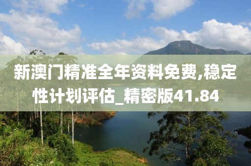 新澳门精准全年资料免费,稳定性计划评估_精密版41.84
