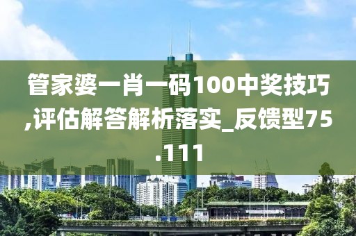 管家婆一肖一码100中奖技巧,评估解答解析落实_反馈型75.111