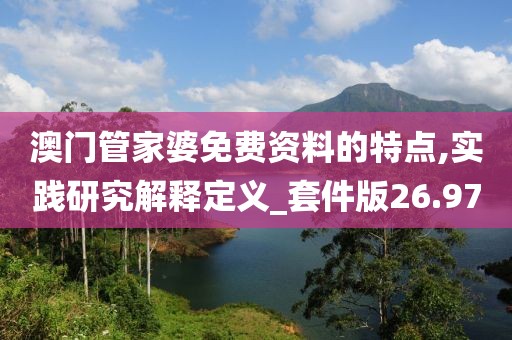 澳门管家婆免费资料的特点,实践研究解释定义_套件版26.97