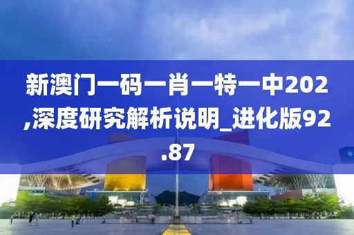 新澳门一码一肖一特一中202,深度研究解析说明_进化版92.87