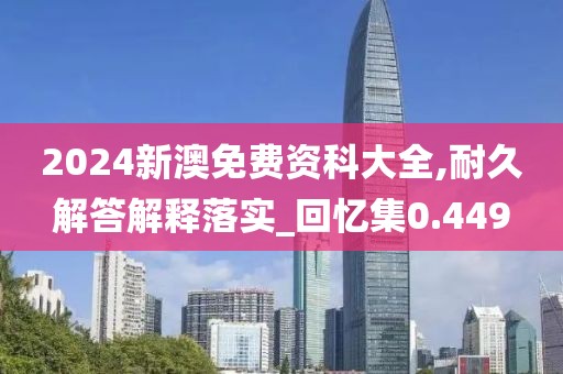 2024新澳免费资科大全,耐久解答解释落实_回忆集0.449