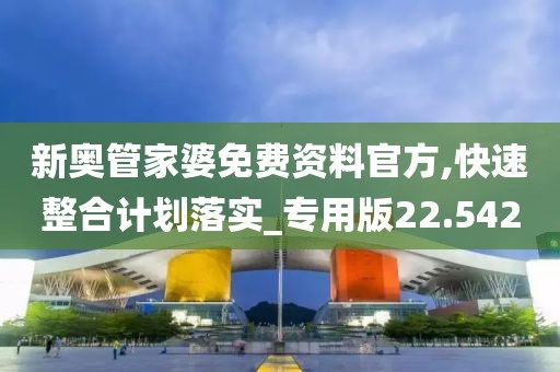 新奥管家婆免费资料官方,快速整合计划落实_专用版22.542