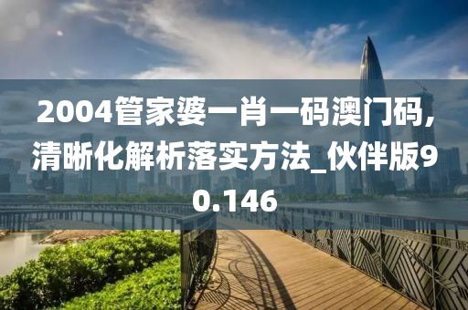 2004管家婆一肖一码澳门码,清晰化解析落实方法_伙伴版90.146
