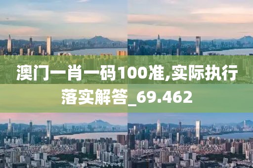 澳门一肖一码100准,实际执行落实解答_69.462