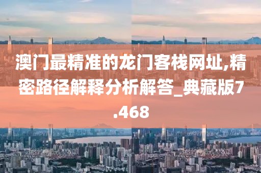澳门最精准的龙门客栈网址,精密路径解释分析解答_典藏版7.468