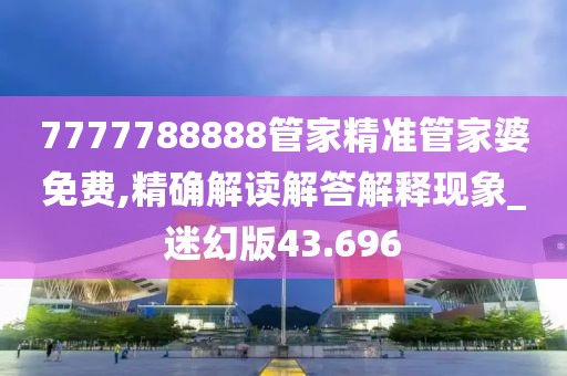 7777788888管家精准管家婆免费,精确解读解答解释现象_迷幻版43.696