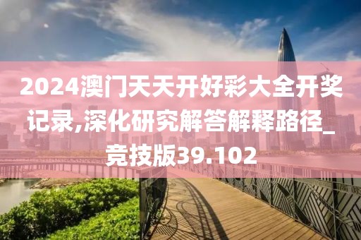 2024澳门天天开好彩大全开奖记录,深化研究解答解释路径_竞技版39.102