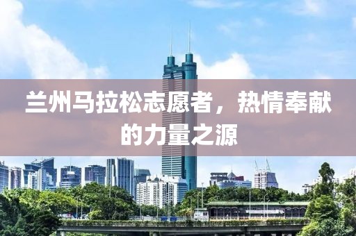 兰州马拉松志愿者，热情奉献的力量之源
