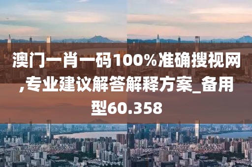 澳门一肖一码100%准确搜视网,专业建议解答解释方案_备用型60.358