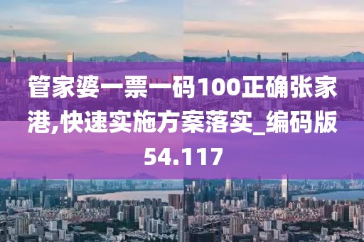 管家婆一票一码100正确张家港,快速实施方案落实_编码版54.117