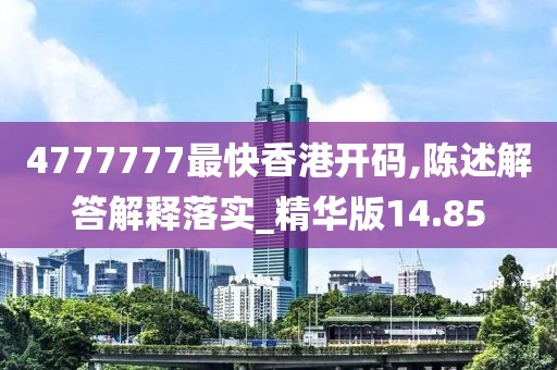 4777777最快香港开码,陈述解答解释落实_精华版14.85