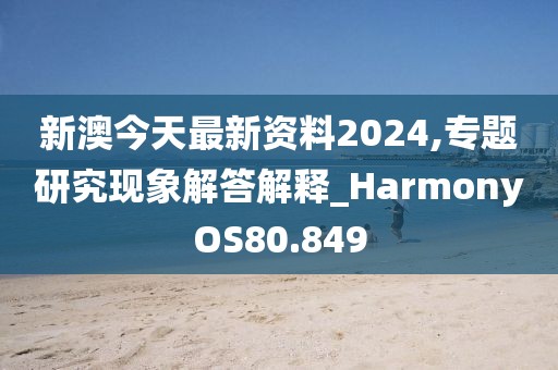 新澳今天最新资料2024,专题研究现象解答解释_HarmonyOS80.849
