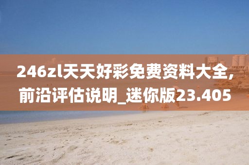 246zl天天好彩免费资料大全,前沿评估说明_迷你版23.405