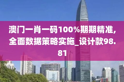 澳门一肖一码100%期期精准,全面数据策略实施_设计款98.81