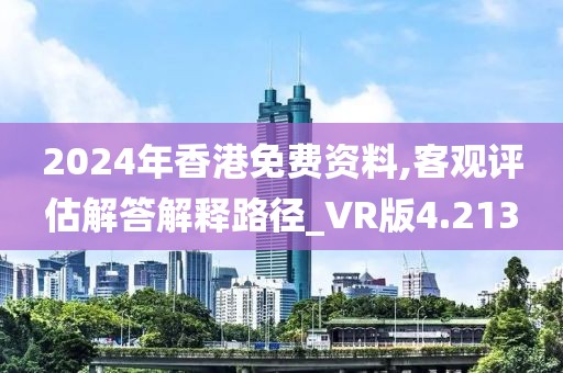 2024年香港免费资料,客观评估解答解释路径_VR版4.213