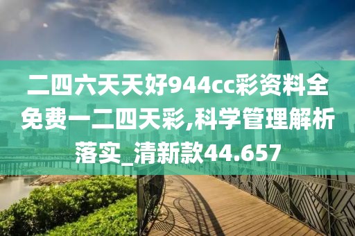 二四六天天好944cc彩资料全免费一二四天彩,科学管理解析落实_清新款44.657