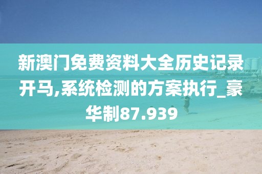 新澳门免费资料大全历史记录开马,系统检测的方案执行_豪华制87.939