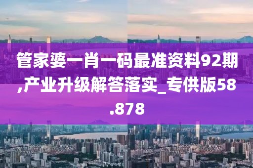 管家婆一肖一码最准资料92期,产业升级解答落实_专供版58.878