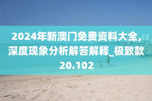 2024年新澳门免费资料大全,深度现象分析解答解释_极致款20.102
