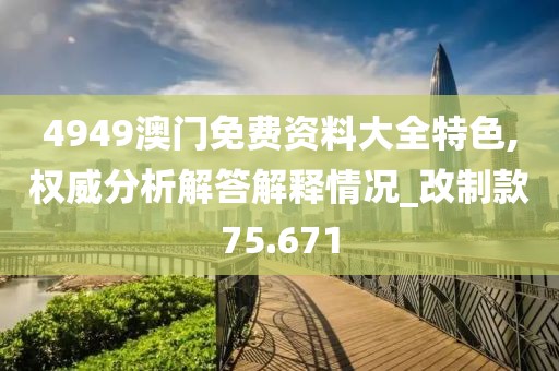 4949澳门免费资料大全特色,权威分析解答解释情况_改制款75.671
