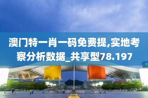 澳门特一肖一码免费提,实地考察分析数据_共享型78.197