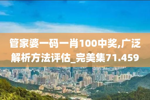 管家婆一码一肖100中奖,广泛解析方法评估_完美集71.459