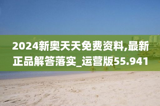 2024新奥天天免费资料,最新正品解答落实_运营版55.941